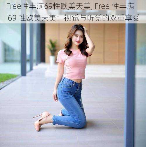 Free性丰满69性欧美天美, Free 性丰满 69 性欧美天美：视觉与听觉的双重享受