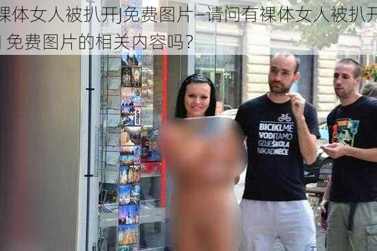 裸体女人被扒开J免费图片—请问有裸体女人被扒开 J 免费图片的相关内容吗？