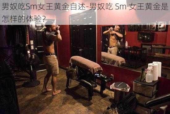 男奴吃Sm女王黄金自述-男奴吃 Sm 女王黄金是怎样的体验？