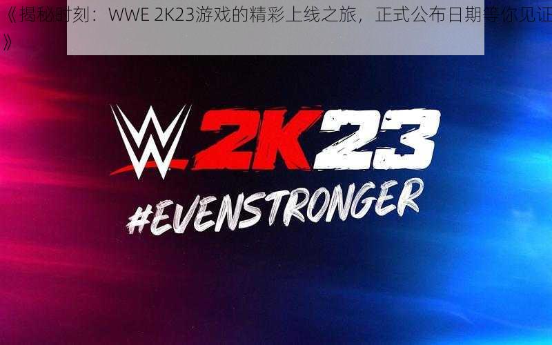 《揭秘时刻：WWE 2K23游戏的精彩上线之旅，正式公布日期等你见证》