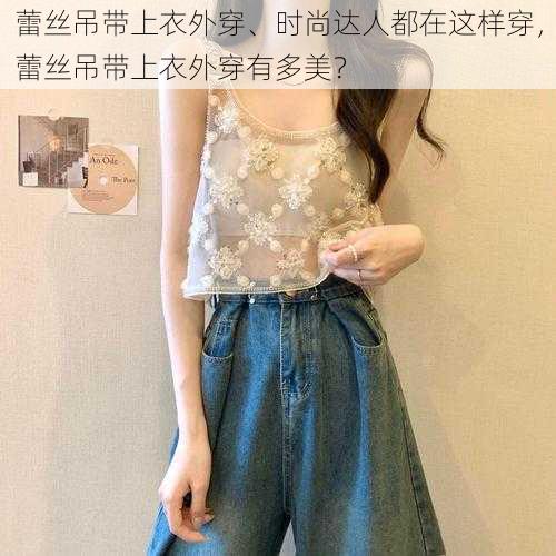 蕾丝吊带上衣外穿、时尚达人都在这样穿，蕾丝吊带上衣外穿有多美？