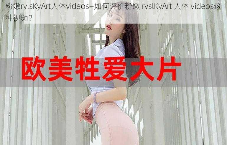 粉嫩rylsKyArt人体videos—如何评价粉嫩 ryslKyArt 人体 videos这种视频？