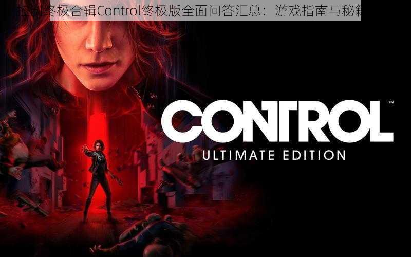 控制终极合辑Control终极版全面问答汇总：游戏指南与秘籍集锦