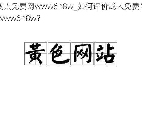 成人免费网www6h8w_如何评价成人免费网 www6h8w？