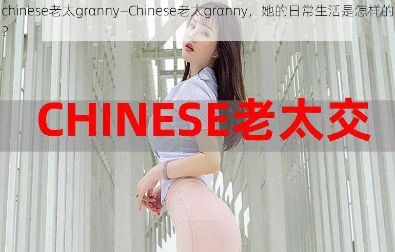 chinese老太grαnny—Chinese老太grαnny，她的日常生活是怎样的？