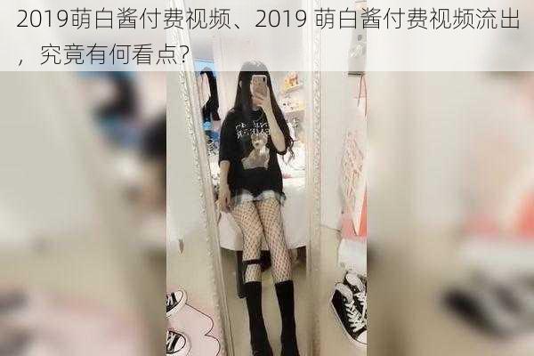 2019萌白酱付费视频、2019 萌白酱付费视频流出，究竟有何看点？