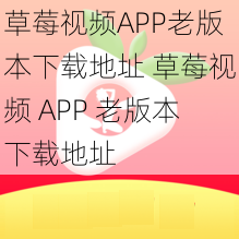 草莓视频APP老版本下载地址 草莓视频 APP 老版本下载地址