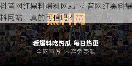 抖音网红黑料爆料网站_抖音网红黑料爆料网站，真的可信吗？