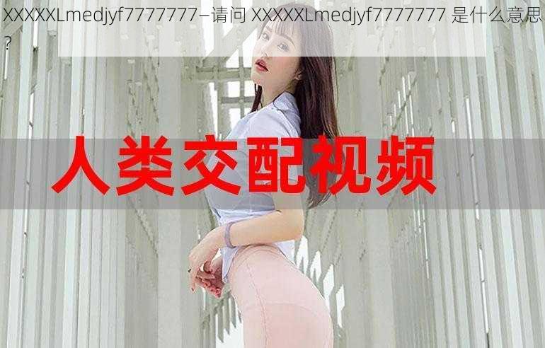 XXXXXLmedjyf7777777—请问 XXXXXLmedjyf7777777 是什么意思？