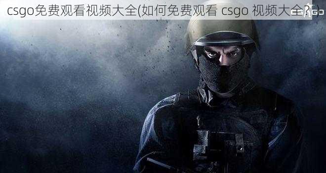 csgo免费观看视频大全(如何免费观看 csgo 视频大全？)