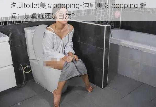 沟厕toilet美女pooping-沟厕美女 pooping 瞬间：是尴尬还是自然？