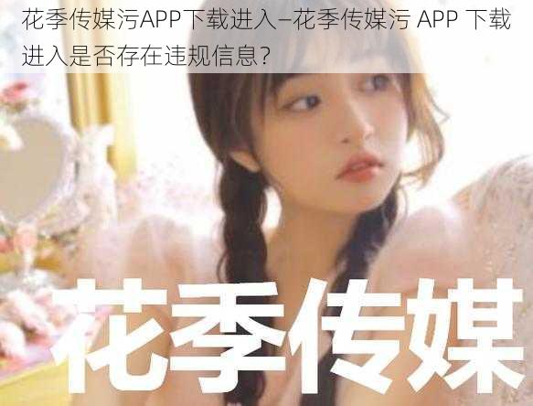 花季传媒污APP下载进入—花季传媒污 APP 下载进入是否存在违规信息？