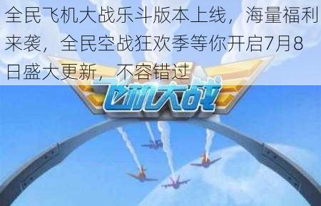 全民飞机大战乐斗版本上线，海量福利来袭，全民空战狂欢季等你开启7月8日盛大更新，不容错过