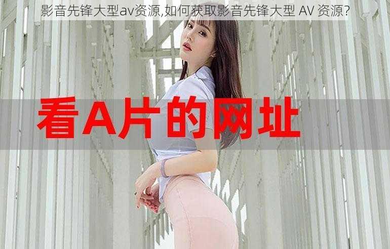 影音先锋大型av资源,如何获取影音先锋大型 AV 资源？