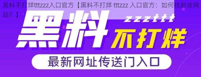 黑料不打烊tttzzz入口官方【黑料不打烊 tttzzz 入口官方：如何找到该网站？】