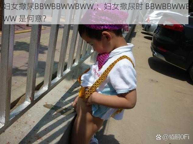 妇女撒尿BBWBBWWBWW,：妇女撒尿时 BBWBBWWBWW 是何意？