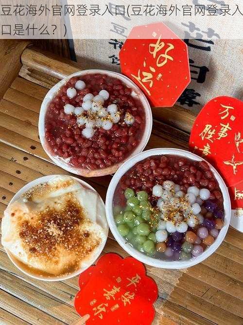 豆花海外官网登录入口(豆花海外官网登录入口是什么？)