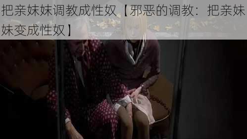 把亲妺妺调教成性奴【邪恶的调教：把亲妹妹变成性奴】