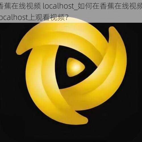 香蕉在线视频 localhost_如何在香蕉在线视频 localhost上观看视频？