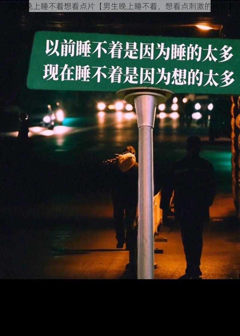 男生晚上睡不着想看点片【男生晚上睡不着，想看点刺激的片片】