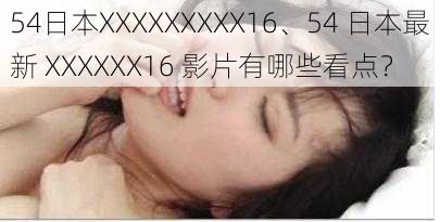 54日本XXXXXXXXX16、54 日本最新 XXXXXX16 影片有哪些看点？