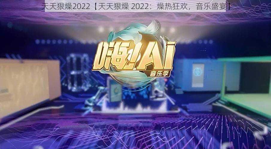 天天狠燥2022【天天狠燥 2022：燥热狂欢，音乐盛宴】