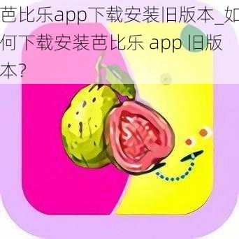 芭比乐app下载安装旧版本_如何下载安装芭比乐 app 旧版本？