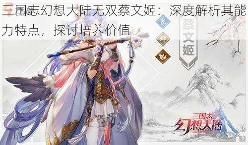 三国志幻想大陆无双蔡文姬：深度解析其能力特点，探讨培养价值