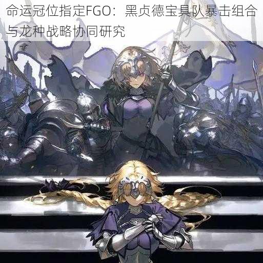 命运冠位指定FGO：黑贞德宝具队暴击组合与龙种战略协同研究