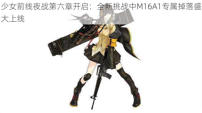 少女前线夜战第六章开启：全新挑战中M16A1专属掉落盛大上线