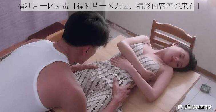 福利片一区无毒【福利片一区无毒，精彩内容等你来看】