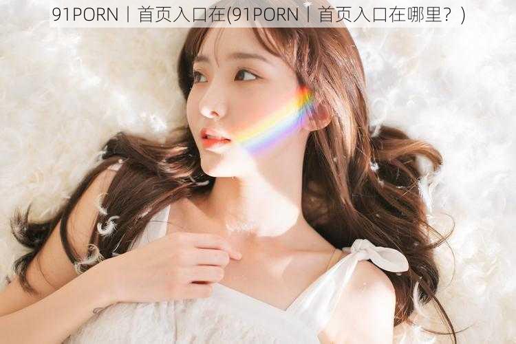 91PORN丨首页入口在(91PORN丨首页入口在哪里？)