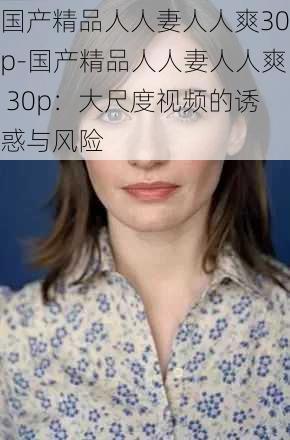 国产精品人人妻人人爽30p-国产精品人人妻人人爽 30p：大尺度视频的诱惑与风险