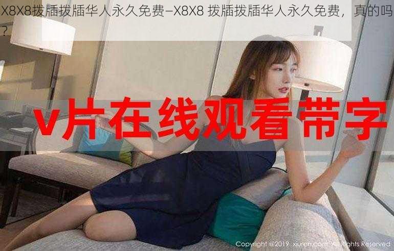 X8X8拨牐拨牐华人永久免费—X8X8 拨牐拨牐华人永久免费，真的吗？