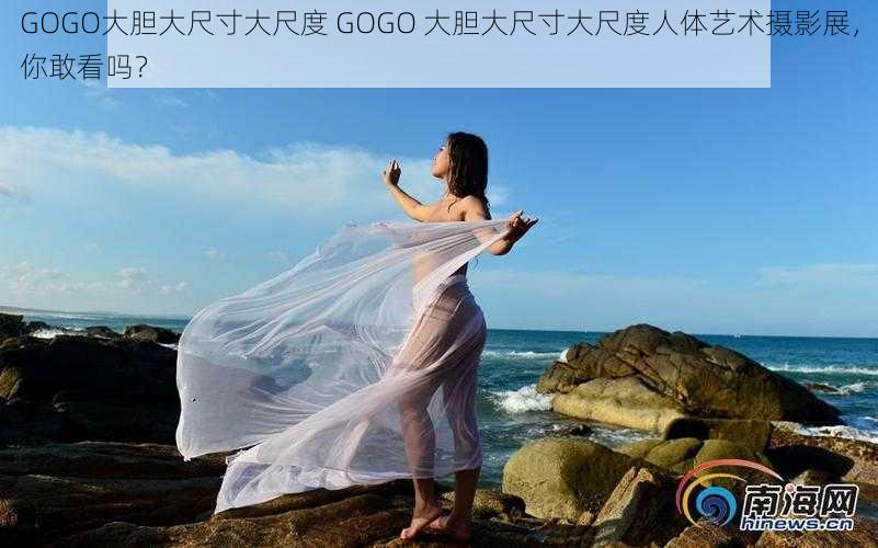 GOGO大胆大尺寸大尺度 GOGO 大胆大尺寸大尺度人体艺术摄影展，你敢看吗？