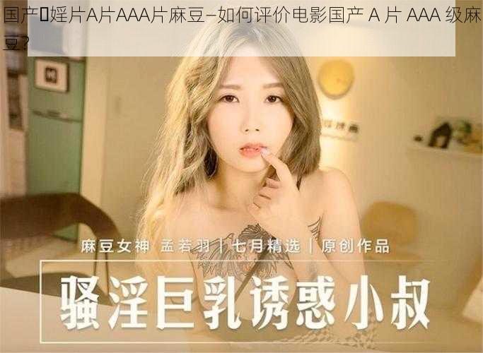 国产⋯婬片A片AAA片麻豆—如何评价电影国产 A 片 AAA 级麻豆？