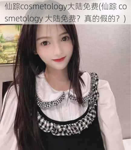 仙踪cosmetology大陆免费(仙踪 cosmetology 大陆免费？真的假的？)