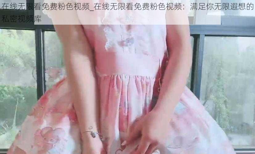在线无限看免费粉色视频_在线无限看免费粉色视频:满足你无限遐想的私密视频库