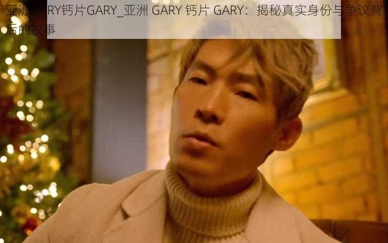 亚洲GARY钙片GARY_亚洲 GARY 钙片 GARY:揭秘真实身份与争议背后的故事