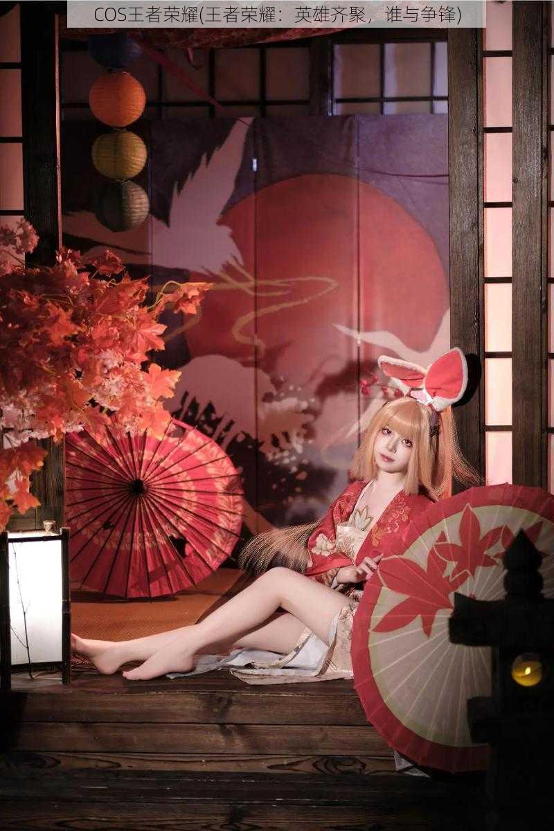 COS王者荣耀(王者荣耀:英雄齐聚,谁与争锋)